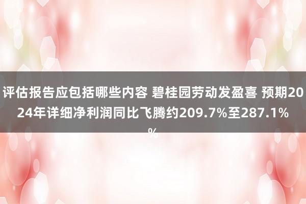 评估报告应包括哪些内容 碧桂园劳动发盈喜 预期2024年详细净利润同比飞腾约209.7%至287.1%