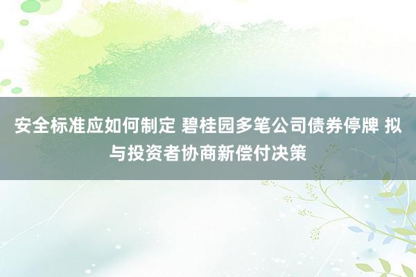 安全标准应如何制定 碧桂园多笔公司债券停牌 拟与投资者协商新偿付决策