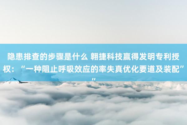 隐患排查的步骤是什么 翱捷科技赢得发明专利授权：“一种阻止呼吸效应的率失真优化要道及装配”