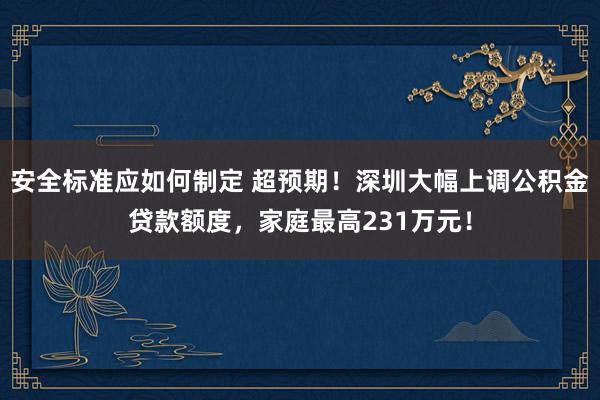 安全标准应如何制定 超预期！深圳大幅上调公积金贷款额度，家庭最高231万元！