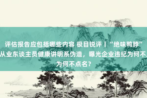 评估报告应包括哪些内容 极目锐评丨“绝味鸭脖”22名从业东谈主员健康讲明系伪造，曝光企业违纪为何不点名？