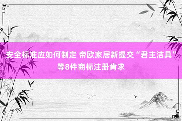 安全标准应如何制定 帝欧家居新提交“君主洁具”等8件商标注册肯求