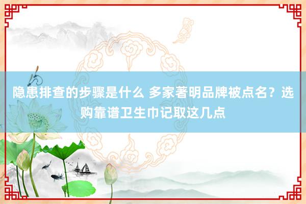 隐患排查的步骤是什么 多家著明品牌被点名？选购靠谱卫生巾记取这几点