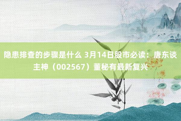 隐患排查的步骤是什么 3月14日股市必读：唐东谈主神（002567）董秘有最新复兴