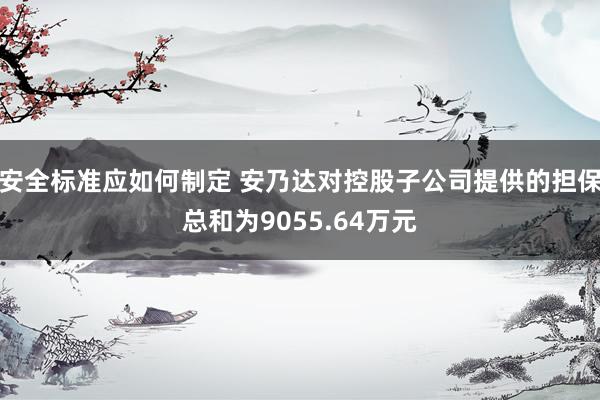 安全标准应如何制定 安乃达对控股子公司提供的担保总和为9055.64万元