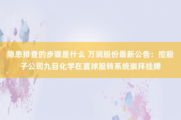 隐患排查的步骤是什么 万润股份最新公告：控股子公司九目化学在寰球股转系统崇拜挂牌