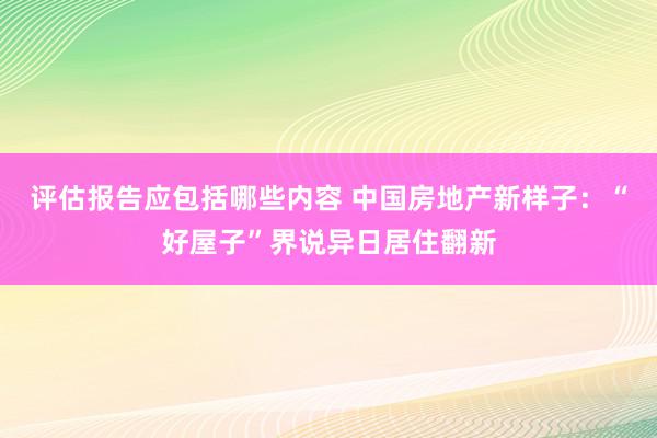 评估报告应包括哪些内容 中国房地产新样子：“好屋子”界说异日居住翻新