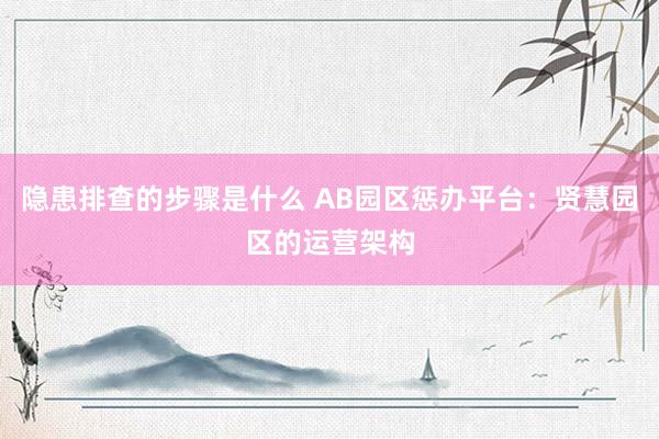 隐患排查的步骤是什么 AB园区惩办平台：贤慧园区的运营架构