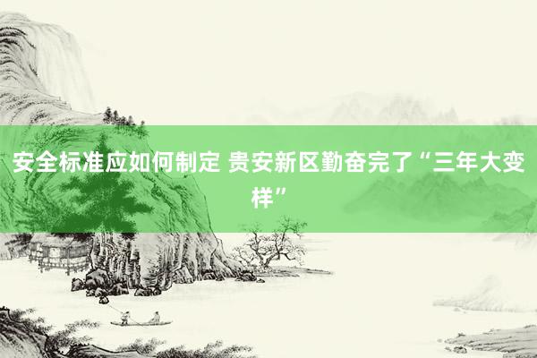 安全标准应如何制定 贵安新区勤奋完了“三年大变样”