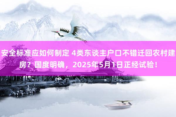 安全标准应如何制定 4类东谈主户口不错迁回农村建房？国度明确，2025年5月1日正经试验！