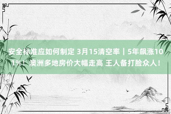 安全标准应如何制定 3月15清空率｜5年飙涨101%！澳洲多地房价大幅走高 王人备打脸众人！