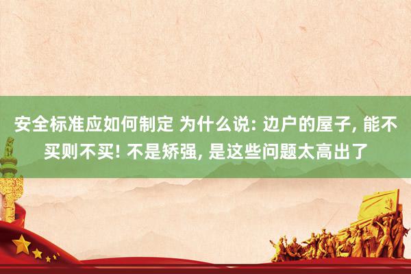 安全标准应如何制定 为什么说: 边户的屋子, 能不买则不买! 不是矫强, 是这些问题太高出了