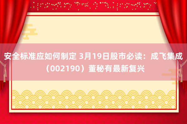 安全标准应如何制定 3月19日股市必读：成飞集成（002190）董秘有最新复兴