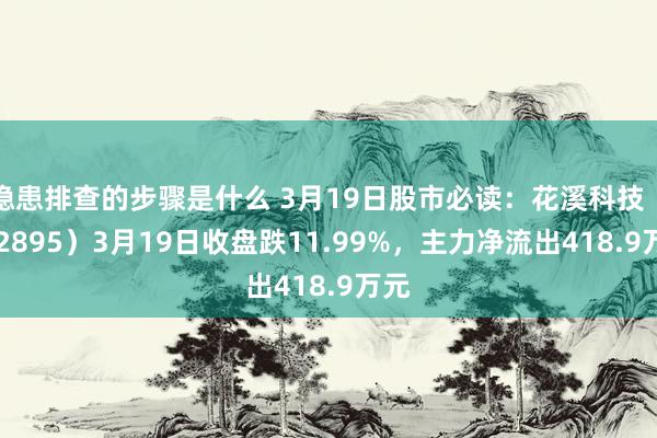 隐患排查的步骤是什么 3月19日股市必读：花溪科技（872895）3月19日收盘跌11.99%，主力净流出418.9万元